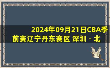 2024年09月21日CBA季前赛辽宁丹东赛区 深圳 - 北京 全场录像